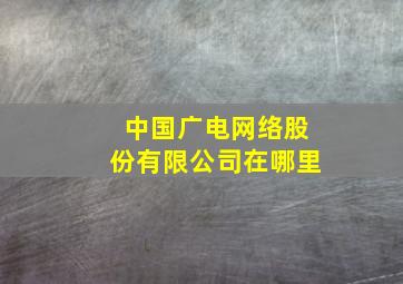 中国广电网络股份有限公司在哪里