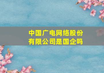 中国广电网络股份有限公司是国企吗