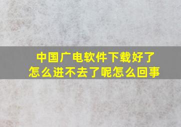 中国广电软件下载好了怎么进不去了呢怎么回事