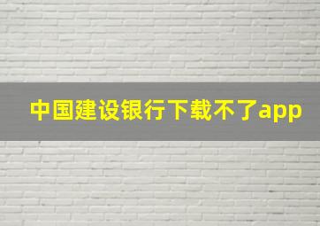 中国建设银行下载不了app