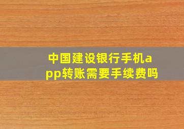 中国建设银行手机app转账需要手续费吗