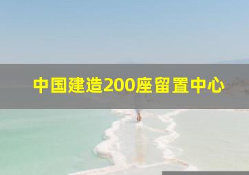 中国建造200座留置中心