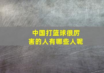 中国打篮球很厉害的人有哪些人呢