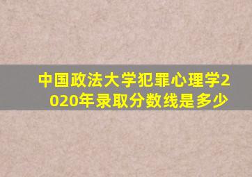 中国政法大学犯罪心理学2020年录取分数线是多少