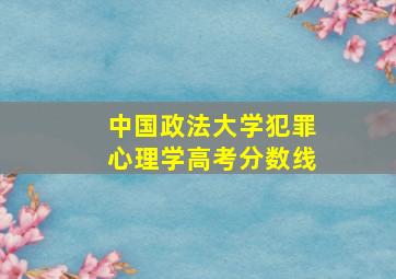 中国政法大学犯罪心理学高考分数线