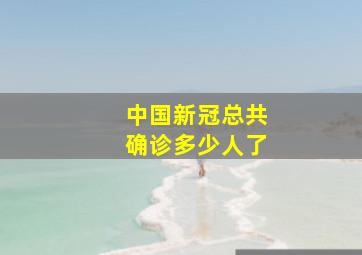 中国新冠总共确诊多少人了