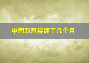 中国新冠持续了几个月