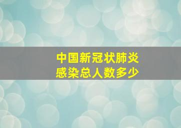 中国新冠状肺炎感染总人数多少