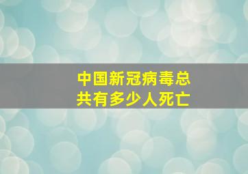 中国新冠病毒总共有多少人死亡