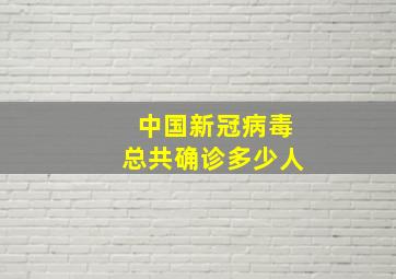 中国新冠病毒总共确诊多少人