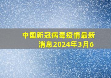 中国新冠病毒疫情最新消息2024年3月6