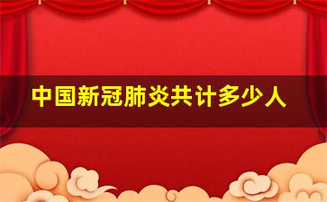 中国新冠肺炎共计多少人