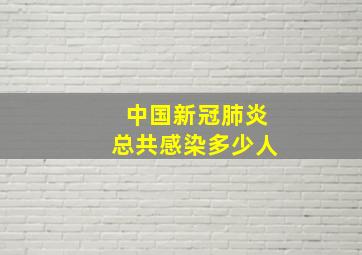 中国新冠肺炎总共感染多少人