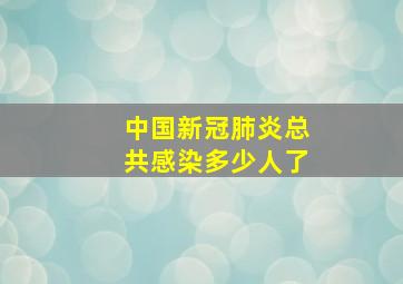 中国新冠肺炎总共感染多少人了