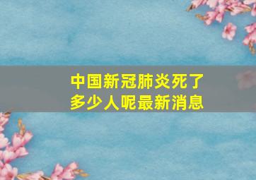 中国新冠肺炎死了多少人呢最新消息