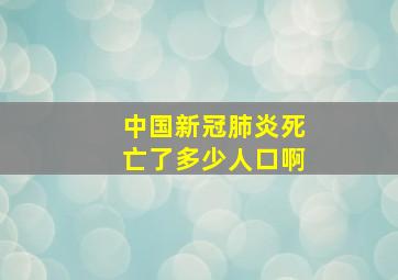 中国新冠肺炎死亡了多少人口啊