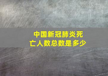 中国新冠肺炎死亡人数总数是多少