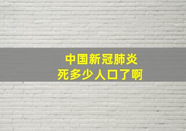 中国新冠肺炎死多少人口了啊