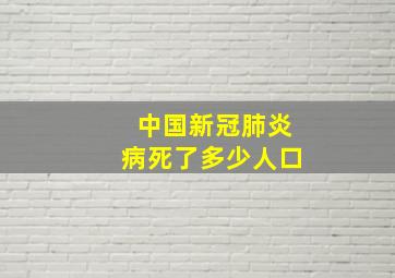 中国新冠肺炎病死了多少人口