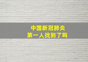 中国新冠肺炎第一人找到了吗