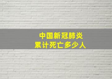 中国新冠肺炎累计死亡多少人