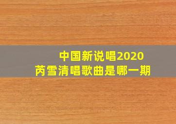 中国新说唱2020芮雪清唱歌曲是哪一期