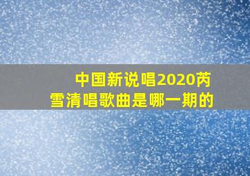 中国新说唱2020芮雪清唱歌曲是哪一期的