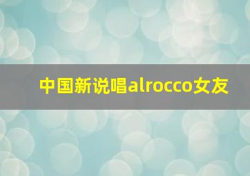 中国新说唱alrocco女友