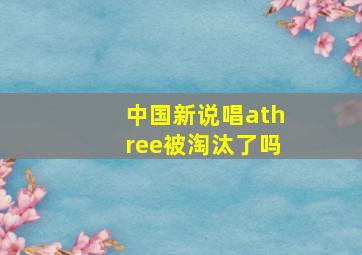 中国新说唱athree被淘汰了吗