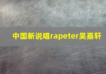 中国新说唱rapeter吴嘉轩