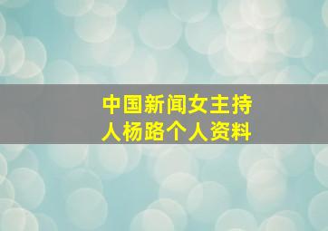 中国新闻女主持人杨路个人资料