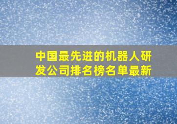 中国最先进的机器人研发公司排名榜名单最新