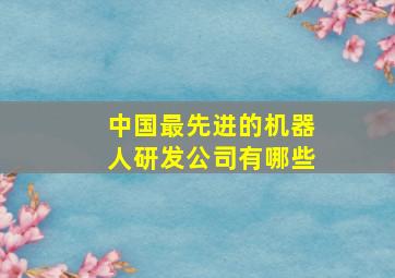 中国最先进的机器人研发公司有哪些