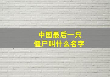 中国最后一只僵尸叫什么名字