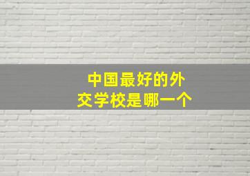 中国最好的外交学校是哪一个