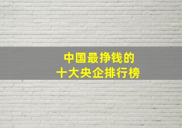 中国最挣钱的十大央企排行榜