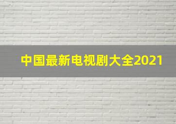 中国最新电视剧大全2021