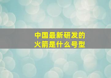 中国最新研发的火箭是什么号型