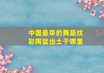 中国最早的舞蹈纹彩陶盆出土于哪里