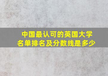 中国最认可的英国大学名单排名及分数线是多少