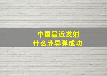 中国最近发射什么洲导弹成功