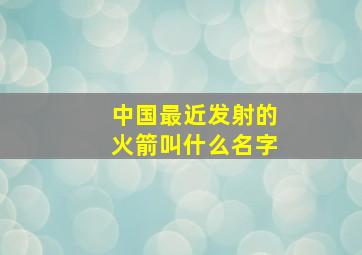 中国最近发射的火箭叫什么名字