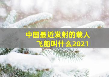 中国最近发射的载人飞船叫什么2021