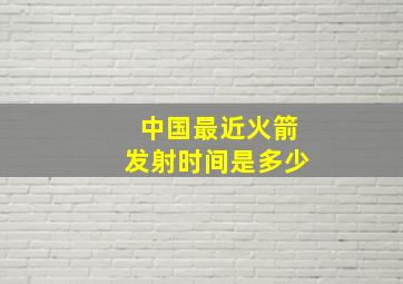 中国最近火箭发射时间是多少