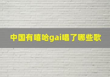 中国有嘻哈gai唱了哪些歌