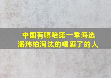 中国有嘻哈第一季海选潘玮柏淘汰的喝酒了的人