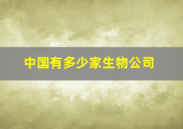 中国有多少家生物公司