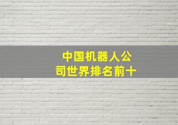 中国机器人公司世界排名前十