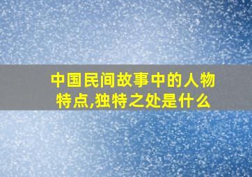 中国民间故事中的人物特点,独特之处是什么