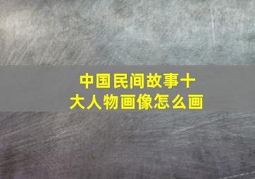 中国民间故事十大人物画像怎么画